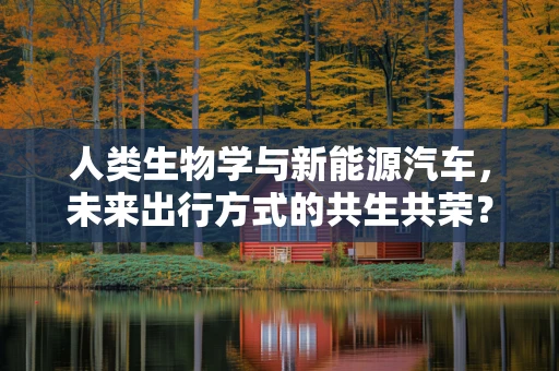 人类生物学与新能源汽车，未来出行方式的共生共荣？