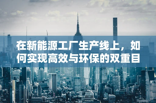 在新能源工厂生产线上，如何实现高效与环保的双重目标？
