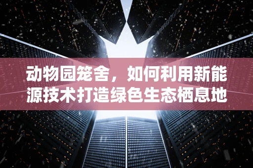 动物园笼舍，如何利用新能源技术打造绿色生态栖息地？