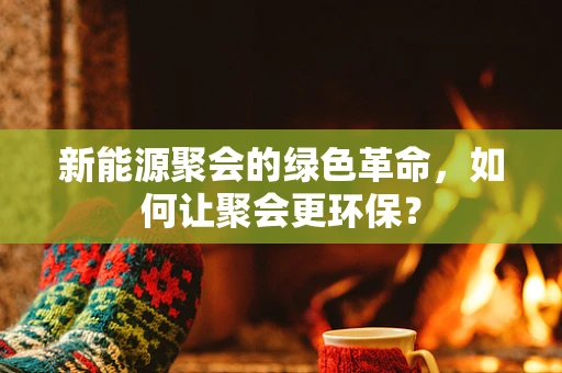 新能源聚会的绿色革命，如何让聚会更环保？