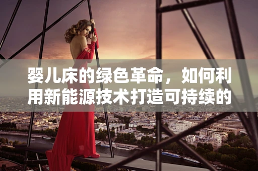 婴儿床的绿色革命，如何利用新能源技术打造可持续的婴儿睡眠环境？