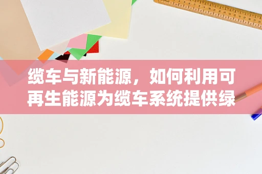缆车与新能源，如何利用可再生能源为缆车系统提供绿色动力？