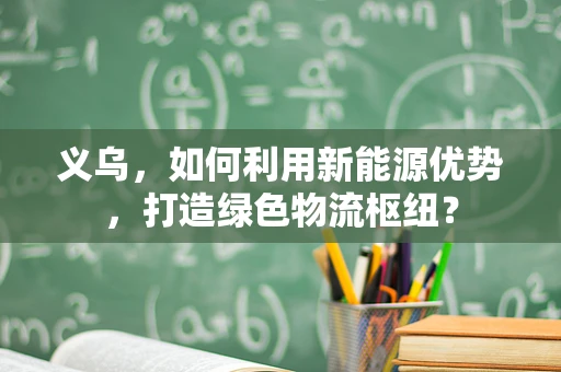 义乌，如何利用新能源优势，打造绿色物流枢纽？