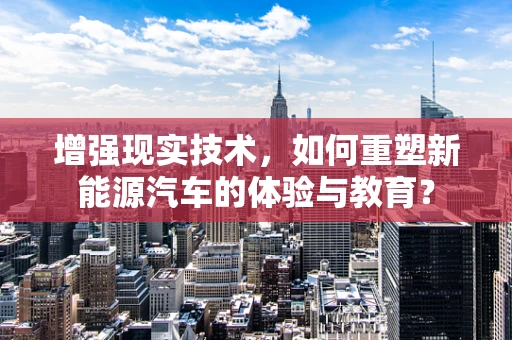 增强现实技术，如何重塑新能源汽车的体验与教育？