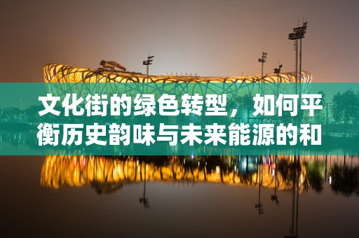 文化街的绿色转型，如何平衡历史韵味与未来能源的和谐共生？