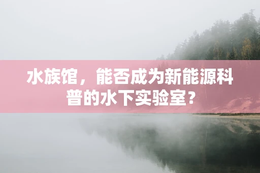 水族馆，能否成为新能源科普的水下实验室？