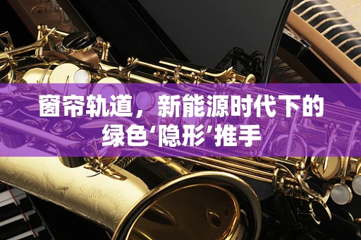 窗帘轨道，新能源时代下的绿色‘隐形’推手