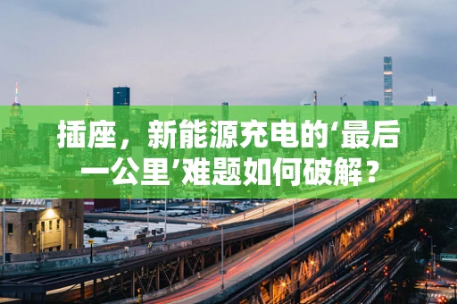 插座，新能源充电的‘最后一公里’难题如何破解？