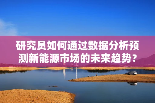 研究员如何通过数据分析预测新能源市场的未来趋势？