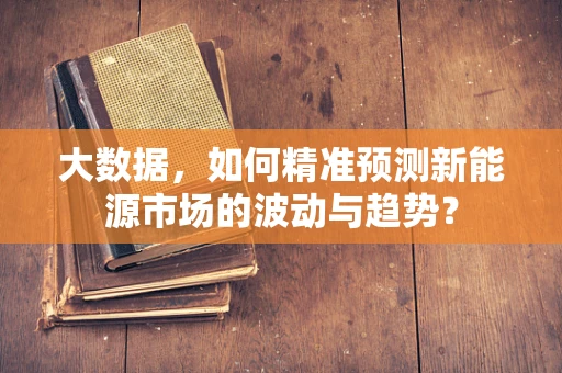 大数据，如何精准预测新能源市场的波动与趋势？