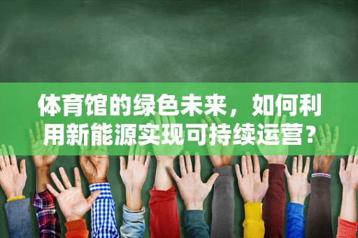 体育馆的绿色未来，如何利用新能源实现可持续运营？