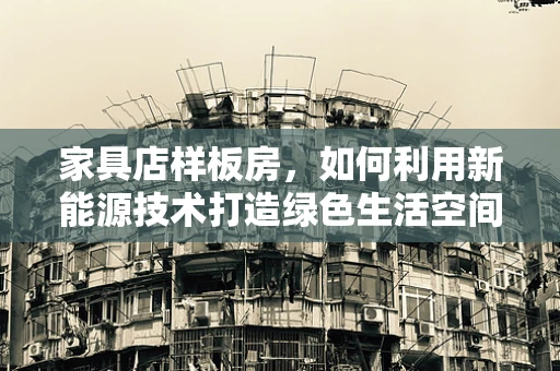 家具店样板房，如何利用新能源技术打造绿色生活空间？