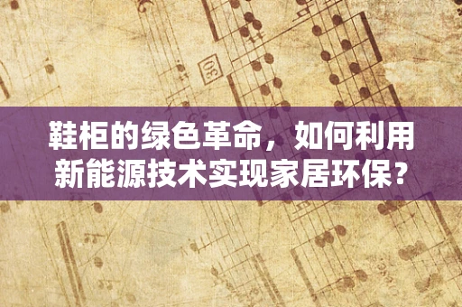 鞋柜的绿色革命，如何利用新能源技术实现家居环保？