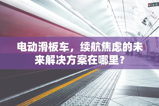 电动滑板车，续航焦虑的未来解决方案在哪里？