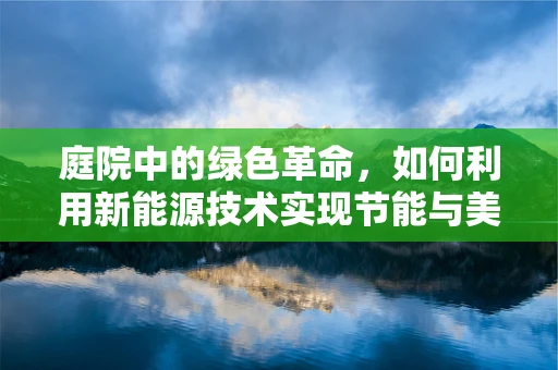 庭院中的绿色革命，如何利用新能源技术实现节能与美观并重？