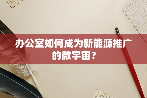 办公室如何成为新能源推广的微宇宙？