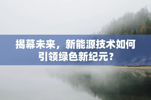 揭幕未来，新能源技术如何引领绿色新纪元？
