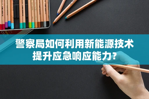 警察局如何利用新能源技术提升应急响应能力？