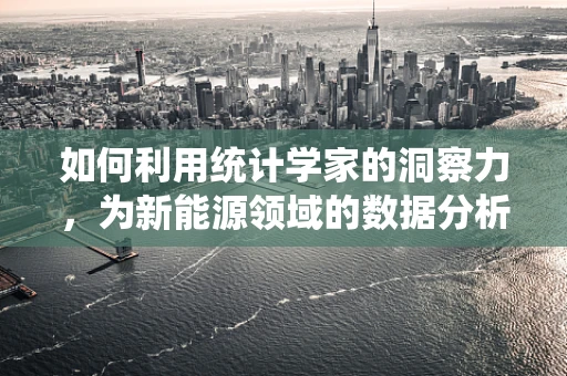 如何利用统计学家的洞察力，为新能源领域的数据分析赋能？