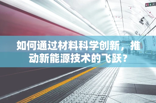 如何通过材料科学创新，推动新能源技术的飞跃？
