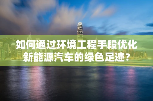 如何通过环境工程手段优化新能源汽车的绿色足迹？