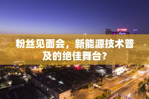 粉丝见面会，新能源技术普及的绝佳舞台？
