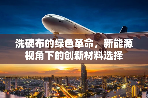 洗碗布的绿色革命，新能源视角下的创新材料选择