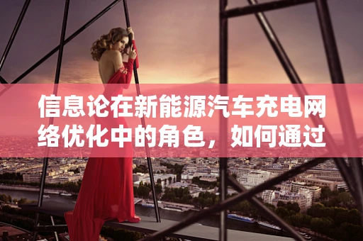 信息论在新能源汽车充电网络优化中的角色，如何通过数据提升充电效率？