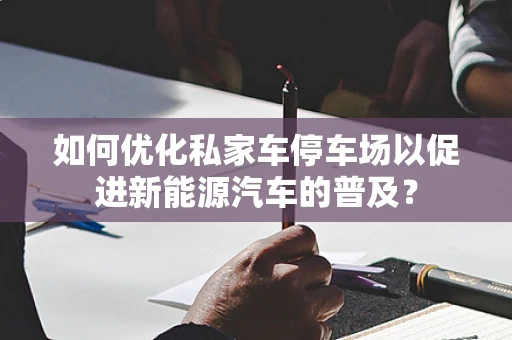 如何优化私家车停车场以促进新能源汽车的普及？