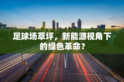 足球场草坪，新能源视角下的绿色革命？