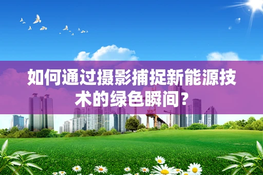 如何通过摄影捕捉新能源技术的绿色瞬间？