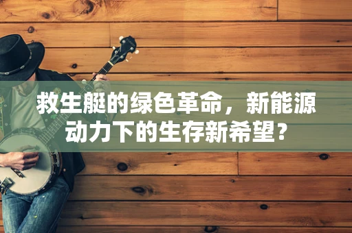 救生艇的绿色革命，新能源动力下的生存新希望？
