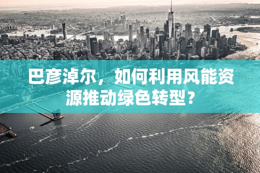 巴彦淖尔，如何利用风能资源推动绿色转型？