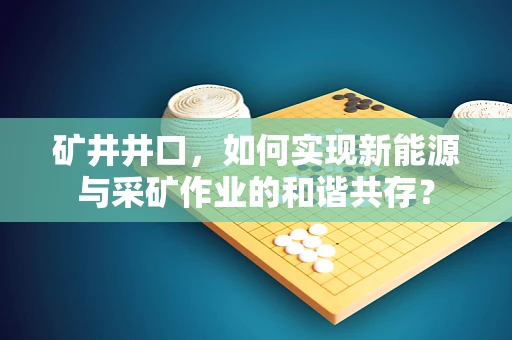 矿井井口，如何实现新能源与采矿作业的和谐共存？
