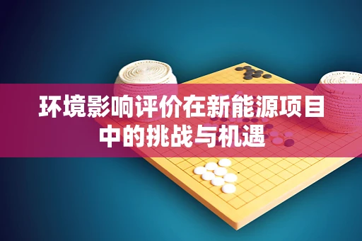 环境影响评价在新能源项目中的挑战与机遇