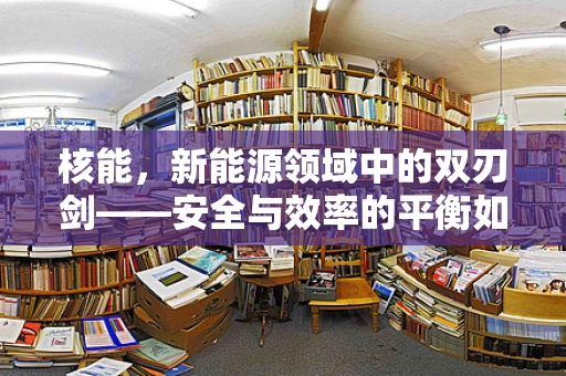 核能，新能源领域中的双刃剑——安全与效率的平衡如何实现？
