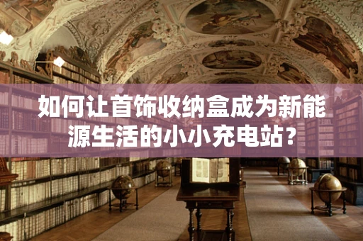 如何让首饰收纳盒成为新能源生活的小小充电站？