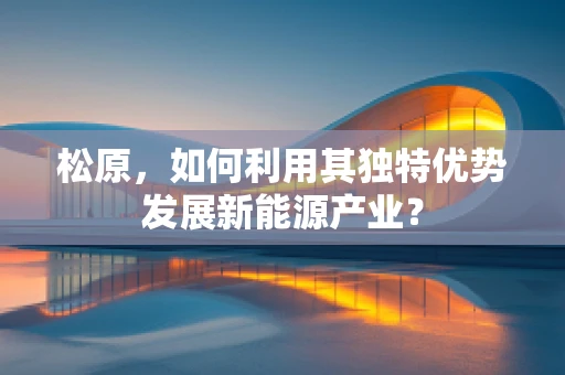 松原，如何利用其独特优势发展新能源产业？