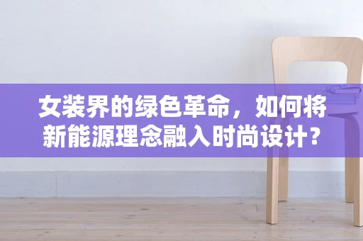 女装界的绿色革命，如何将新能源理念融入时尚设计？
