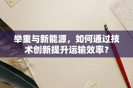 举重与新能源，如何通过技术创新提升运输效率？