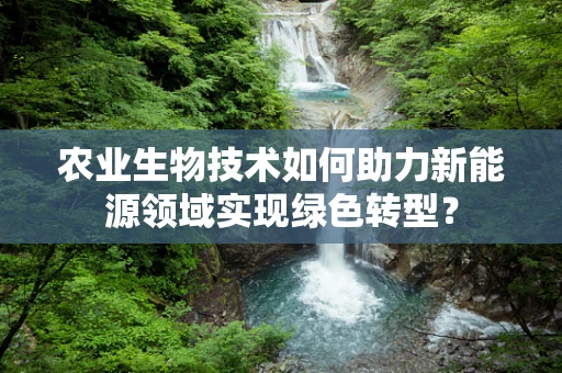 农业生物技术如何助力新能源领域实现绿色转型？