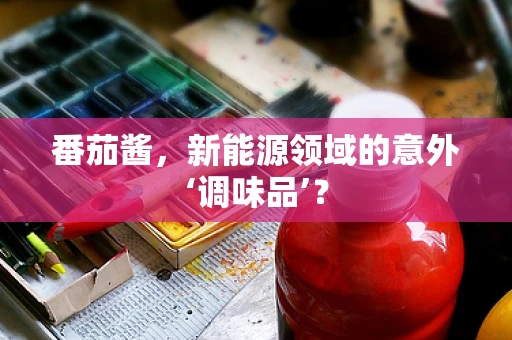 番茄酱，新能源领域的意外‘调味品’？