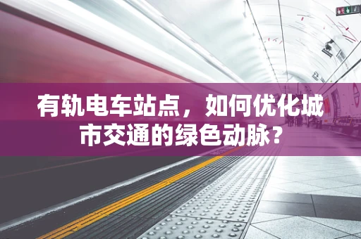 有轨电车站点，如何优化城市交通的绿色动脉？