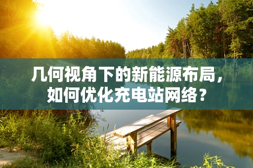 几何视角下的新能源布局，如何优化充电站网络？