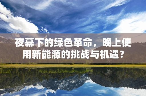 夜幕下的绿色革命，晚上使用新能源的挑战与机遇？