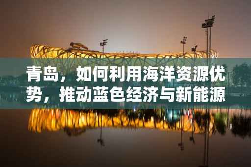 青岛，如何利用海洋资源优势，推动蓝色经济与新能源的融合发展？