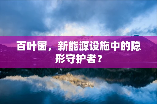 百叶窗，新能源设施中的隐形守护者？