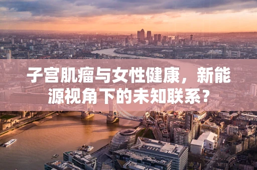 子宫肌瘤与女性健康，新能源视角下的未知联系？