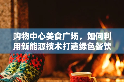 购物中心美食广场，如何利用新能源技术打造绿色餐饮新风尚？