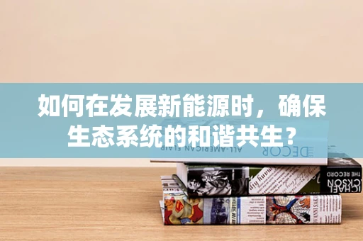如何在发展新能源时，确保生态系统的和谐共生？